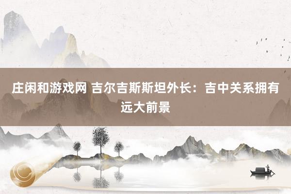 庄闲和游戏网 吉尔吉斯斯坦外长：吉中关系拥有远大前景