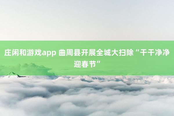 庄闲和游戏app 曲周县开展全城大扫除“干干净净迎春节”