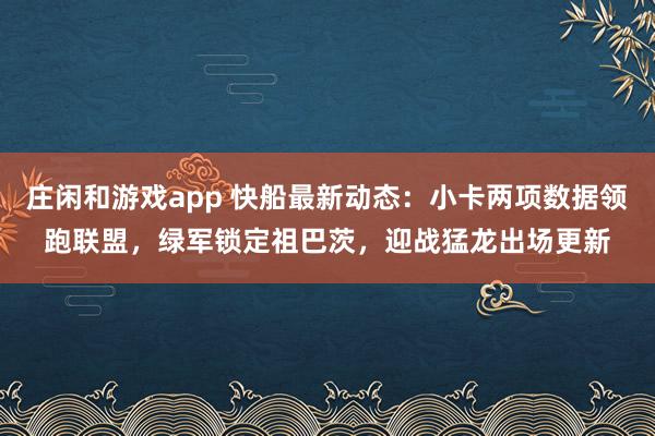 庄闲和游戏app 快船最新动态:小卡两项数据领跑联盟,绿军锁定祖巴茨,迎战猛龙出场更新