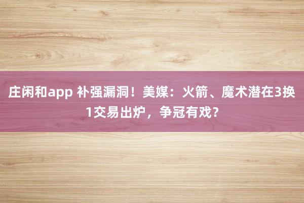 庄闲和app 补强漏洞!美媒:火箭、魔术潜在3换1交易出炉,争冠有戏?