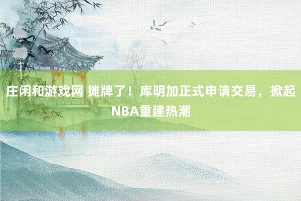 庄闲和游戏网 摊牌了!库明加正式申请交易,掀起NBA重建热潮