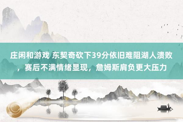 庄闲和游戏 东契奇砍下39分依旧难阻湖人溃败,赛后不满情绪显现,詹姆斯肩负更大压力