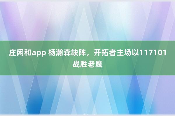 庄闲和app 杨瀚森缺阵,开拓者主场以117101战胜老鹰