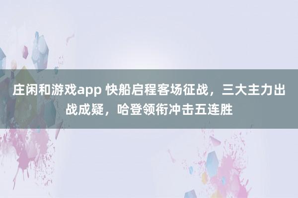 庄闲和游戏app 快船启程客场征战,三大主力出战成疑,哈登领衔冲击五连胜