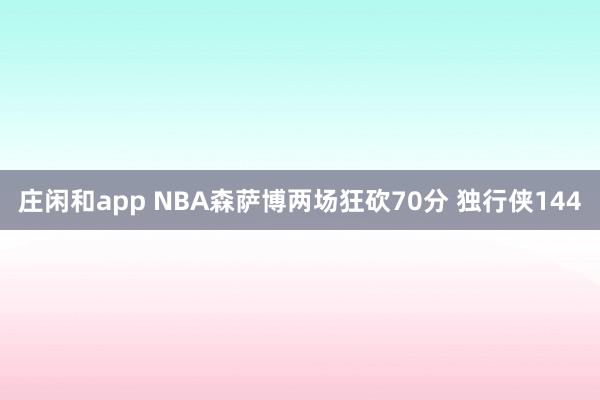 庄闲和app NBA森萨博两场狂砍70分 独行侠144