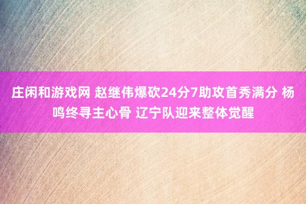 庄闲和游戏网 赵继伟爆砍24分7助攻首秀满分 杨鸣终寻主心骨 辽宁队迎来整体觉醒