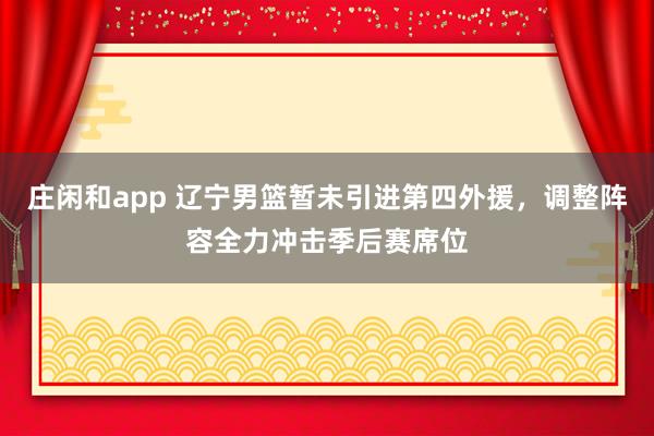 庄闲和app 辽宁男篮暂未引进第四外援，调整阵容全力冲击季后赛席位