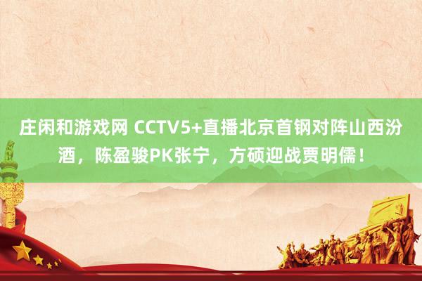 庄闲和游戏网 CCTV5+直播北京首钢对阵山西汾酒,陈盈骏PK张宁,方硕迎战贾明儒!