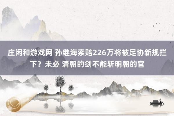庄闲和游戏网 孙继海索赔226万将被足协新规拦下？未必 清朝的剑不能斩明朝的官