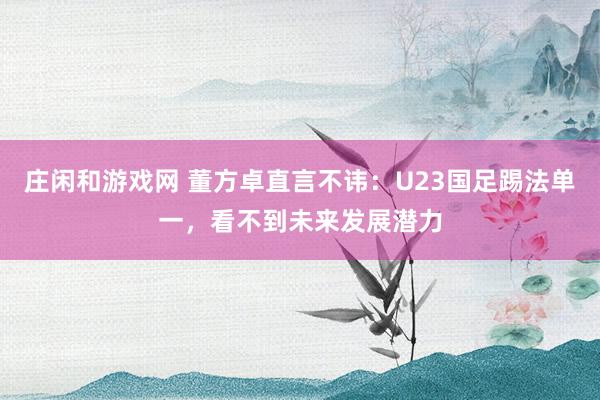 庄闲和游戏网 董方卓直言不讳:U23国足踢法单一,看不到未来发展潜力