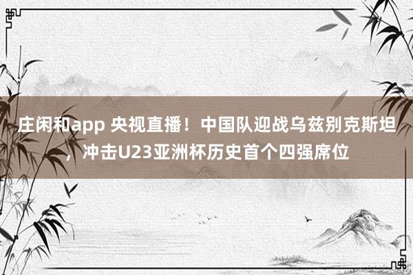 庄闲和app 央视直播!中国队迎战乌兹别克斯坦,冲击U23亚洲杯历史首个四强席位