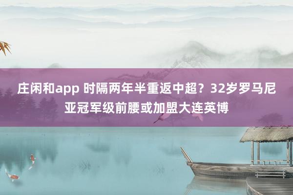 庄闲和app 时隔两年半重返中超？32岁罗马尼亚冠军级前腰或加盟大连英博