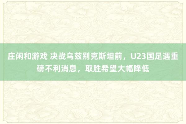庄闲和游戏 决战乌兹别克斯坦前,U23国足遇重磅不利消息,取胜希望大幅降低