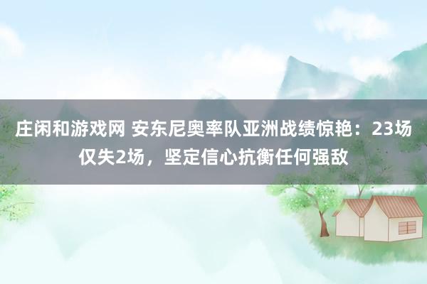庄闲和游戏网 安东尼奥率队亚洲战绩惊艳:23场仅失2场,坚定信心抗衡任何强敌