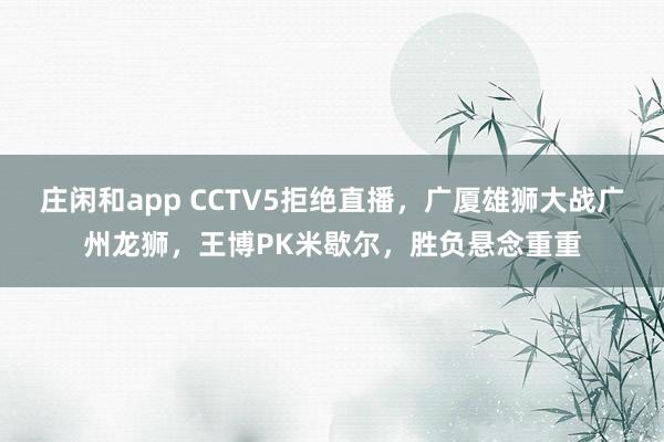 庄闲和app CCTV5拒绝直播,广厦雄狮大战广州龙狮,王博PK米歇尔,胜负悬念重重