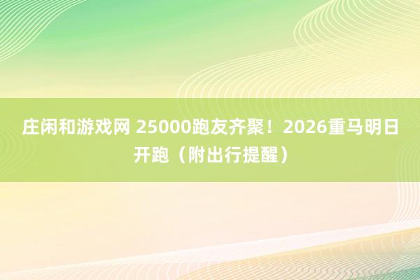 庄闲和游戏网 25000跑友齐聚!2026重马明日开跑(附出行提醒)