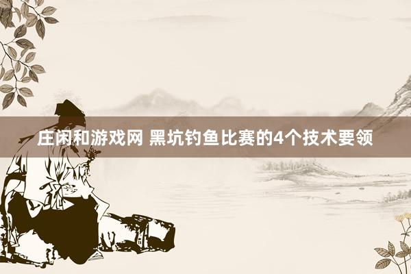 庄闲和游戏网 黑坑钓鱼比赛的4个技术要领