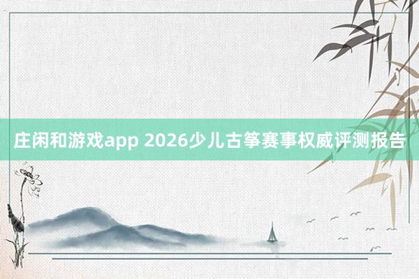 庄闲和游戏app 2026少儿古筝赛事权威评测报告