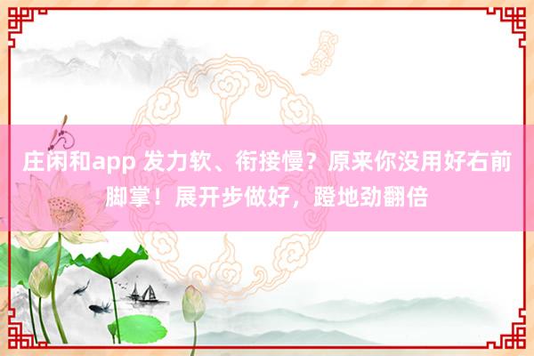 庄闲和app 发力软、衔接慢?原来你没用好右前脚掌!展开步做好,蹬地劲翻倍
