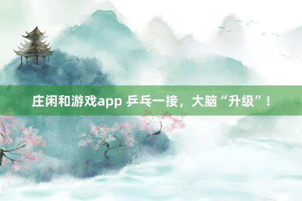 庄闲和游戏app 乒乓一接,大脑“升级”!