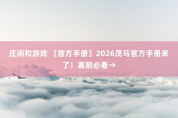 庄闲和游戏 〖官方手册〗2026茂马官方手册来了！赛前必看→