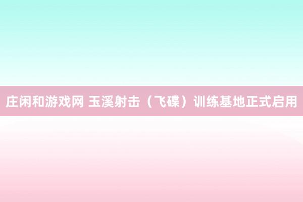 庄闲和游戏网 玉溪射击(飞碟)训练基地正式启用