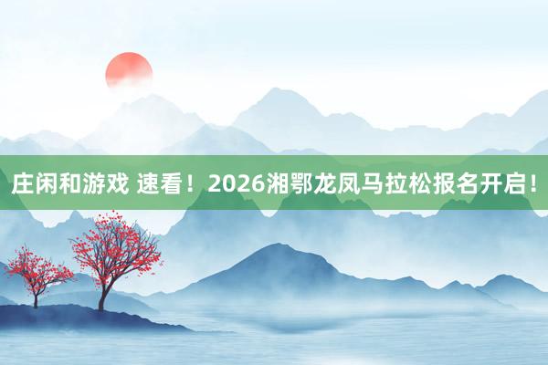 庄闲和游戏 速看！2026湘鄂龙凤马拉松报名开启！