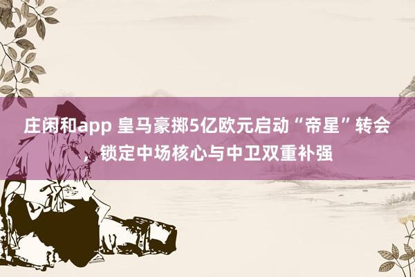 庄闲和app 皇马豪掷5亿欧元启动“帝星”转会，锁定中场核心与中卫双重补强