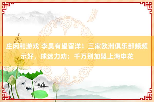 庄闲和游戏 李昊有望留洋!三家欧洲俱乐部频频示好,球迷力劝:千万别加盟上海申花
