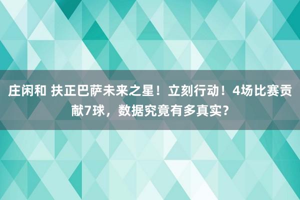 庄闲和 扶正巴萨未来之星!立刻行动!4场比赛贡献7球,数据究竟有多真实?