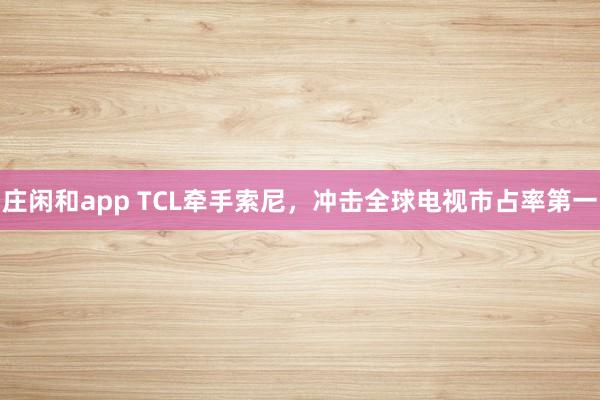 庄闲和app TCL牵手索尼,冲击全球电视市占率第一