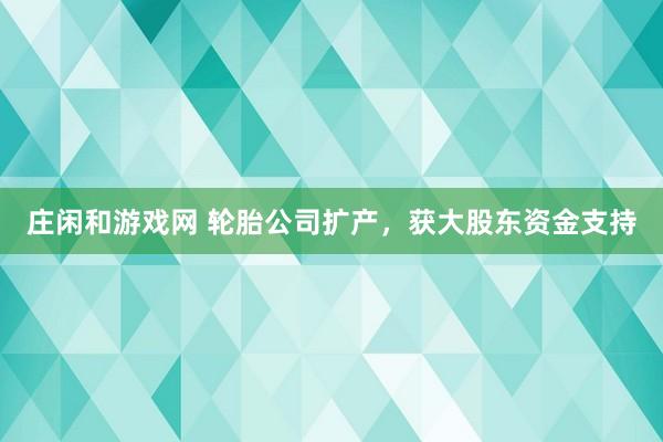 庄闲和游戏网 轮胎公司扩产，获大股东资金支持