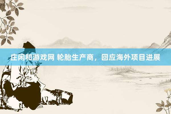 庄闲和游戏网 轮胎生产商，回应海外项目进展