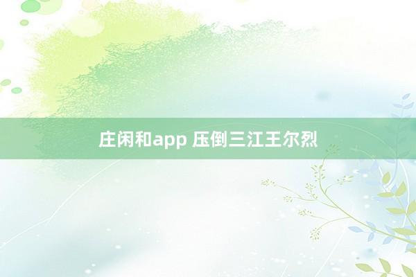 庄闲和app 压倒三江王尔烈