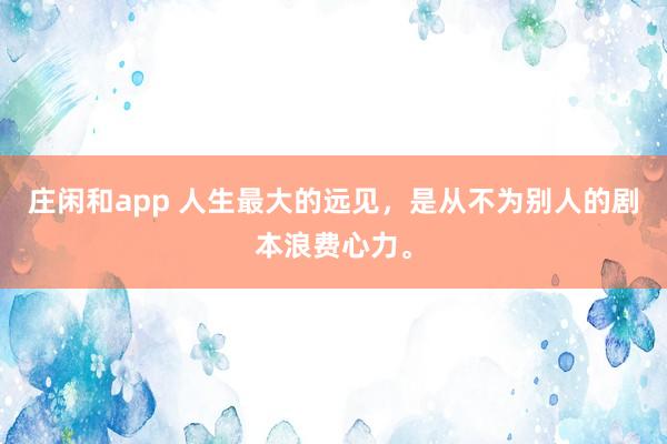 庄闲和app 人生最大的远见，是从不为别人的剧本浪费心力。