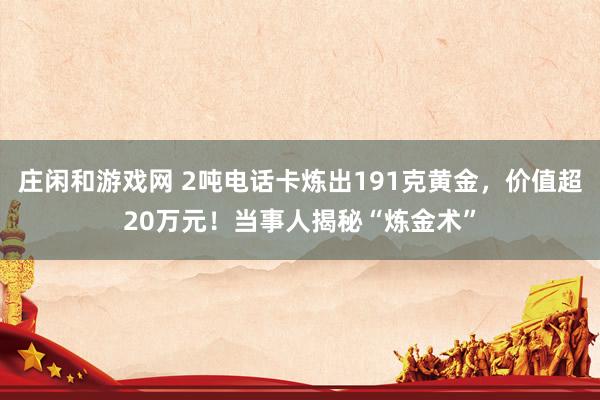 庄闲和游戏网 2吨电话卡炼出191克黄金,价值超20万元!当事人揭秘“炼金术”