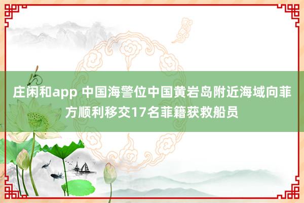庄闲和app 中国海警位中国黄岩岛附近海域向菲方顺利移交17名菲籍获救船员