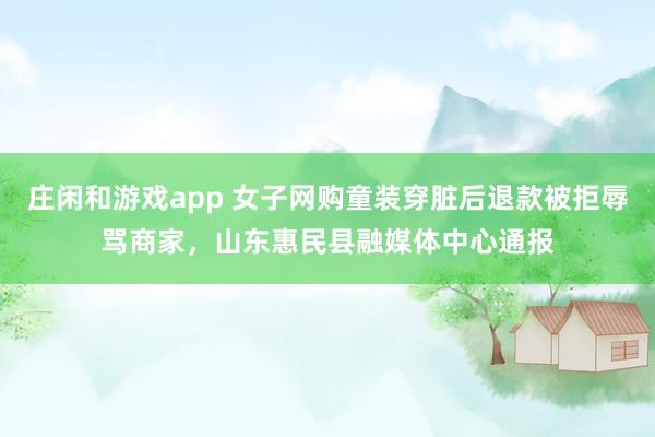 庄闲和游戏app 女子网购童装穿脏后退款被拒辱骂商家，山东惠民县融媒体中心通报