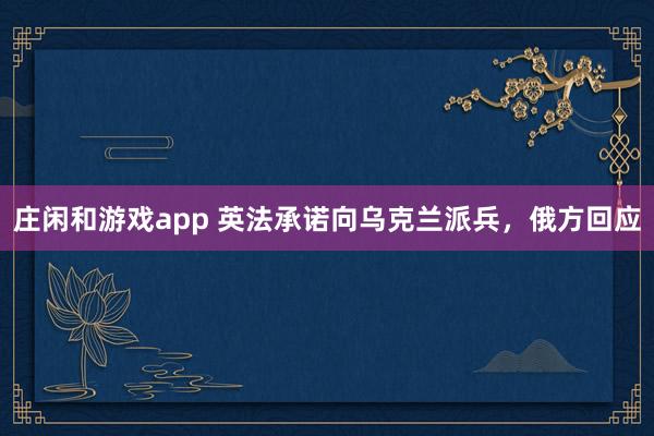 庄闲和游戏app 英法承诺向乌克兰派兵,俄方回应