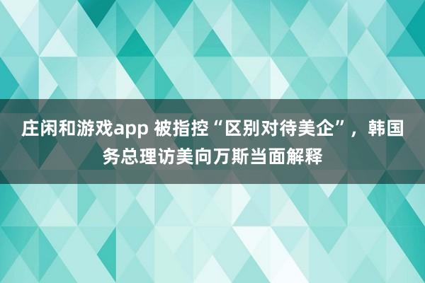 庄闲和游戏app 被指控“区别对待美企”，韩国务总理访美向万斯当面解释