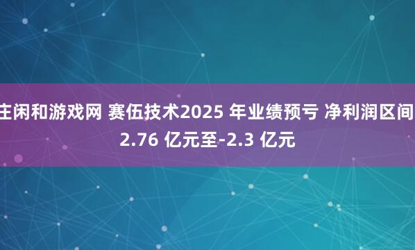庄闲和游戏网 赛伍技术2025 年业绩预亏 净利润区间-2.76 亿元至-2.3 亿元