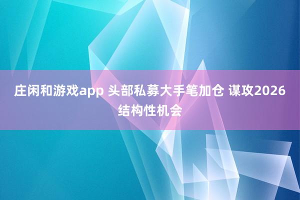 庄闲和游戏app 头部私募大手笔加仓 谋攻2026结构性机会