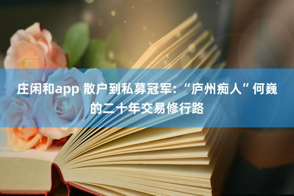 庄闲和app 散户到私募冠军: “庐州痴人”何巍的二十年交易修行路