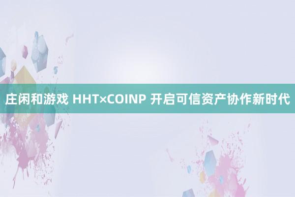 庄闲和游戏 HHT×COINP 开启可信资产协作新时代