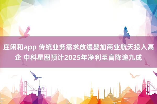 庄闲和app 传统业务需求放缓叠加商业航天投入高企 中科星图预计2025年净利至高降逾九成