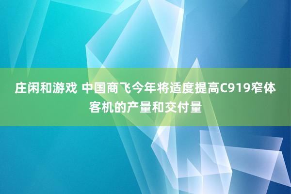 庄闲和游戏 中国商飞今年将适度提高C919窄体客机的产量和交付量