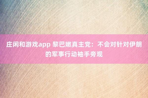 庄闲和游戏app 黎巴嫩真主党：不会对针对伊朗的军事行动袖手旁观