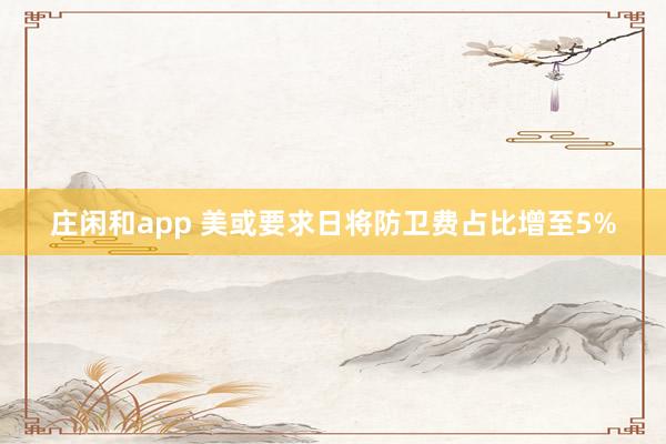 庄闲和app 美或要求日将防卫费占比增至5%