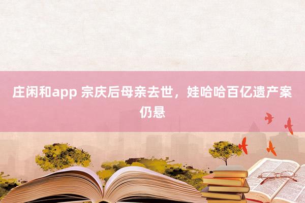 庄闲和app 宗庆后母亲去世，娃哈哈百亿遗产案仍悬