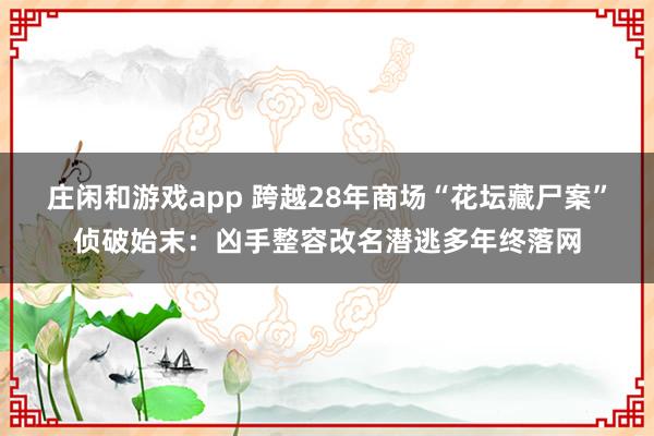 庄闲和游戏app 跨越28年商场“花坛藏尸案”侦破始末:凶手整容改名潜逃多年终落网